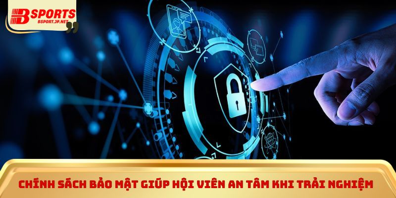 Chính sách bảo mật giúp hội viên an tâm khi trải nghiệm 
