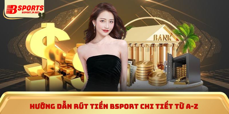 Hướng dẫn rút tiền Bsport chi tiết từ A-Z