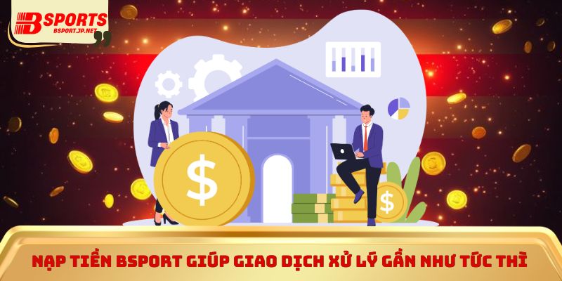 Nạp tiền Bsport giúp giao dịch xử lý gần như tức thì