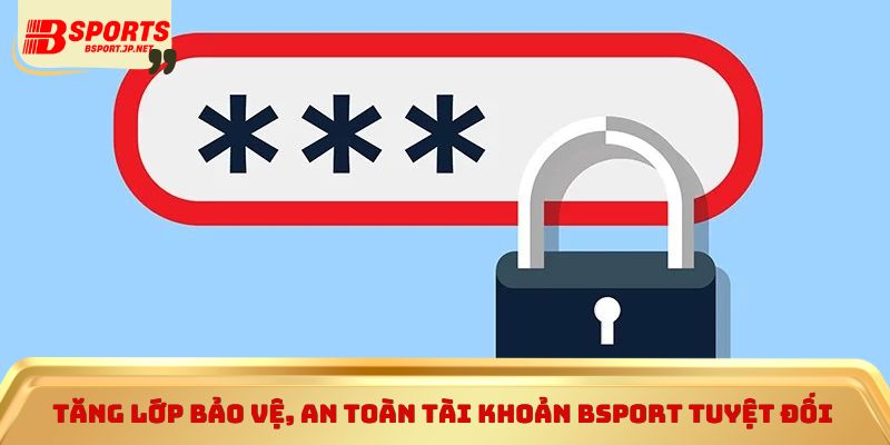 Tăng lớp bảo vệ, an toàn tài khoản Bsport tuyệt đối